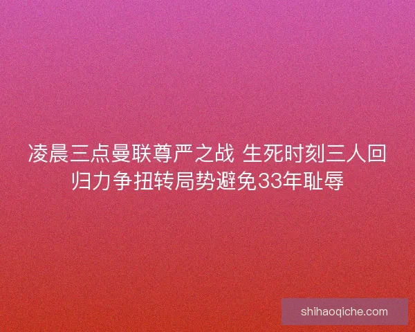 凌晨三点曼联尊严之战 生死时刻三人回归力争扭转局势避免33年耻辱