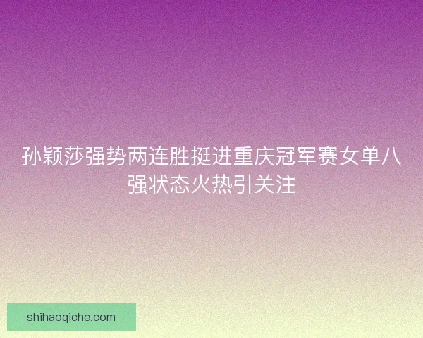 孙颖莎强势两连胜挺进重庆冠军赛女单八强状态火热引关注