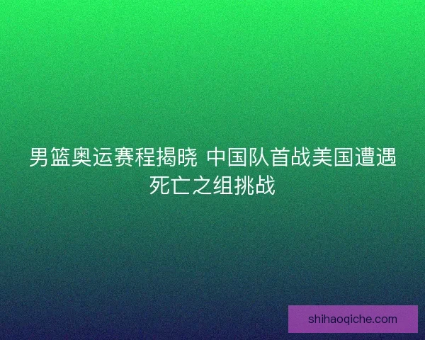 男篮奥运赛程揭晓 中国队首战美国遭遇死亡之组挑战