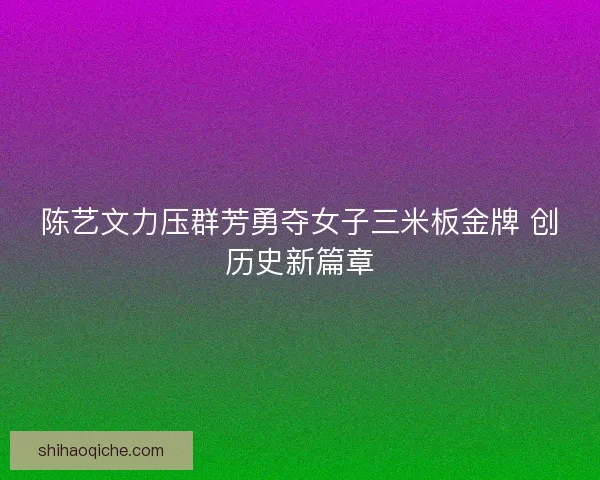 陈艺文力压群芳勇夺女子三米板金牌 创历史新篇章