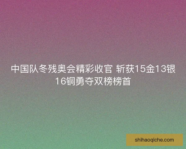 中国队冬残奥会精彩收官 斩获15金13银16铜勇夺双榜榜首