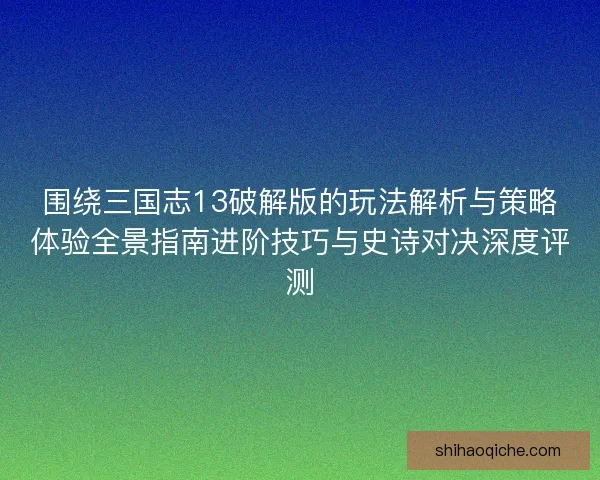 围绕三国志13破解版的玩法解析与策略体验全景指南进阶技巧与史诗对决深度评测