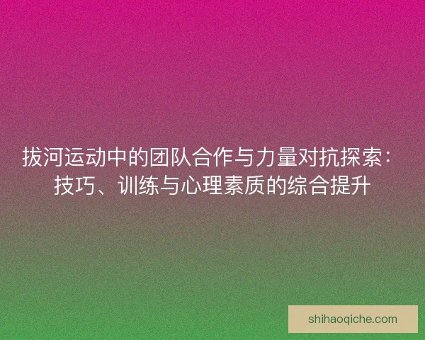 拔河运动中的团队合作与力量对抗探索：技巧、训练与心理素质的综合提升