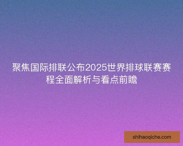 聚焦国际排联公布2025世界排球联赛赛程全面解析与看点前瞻