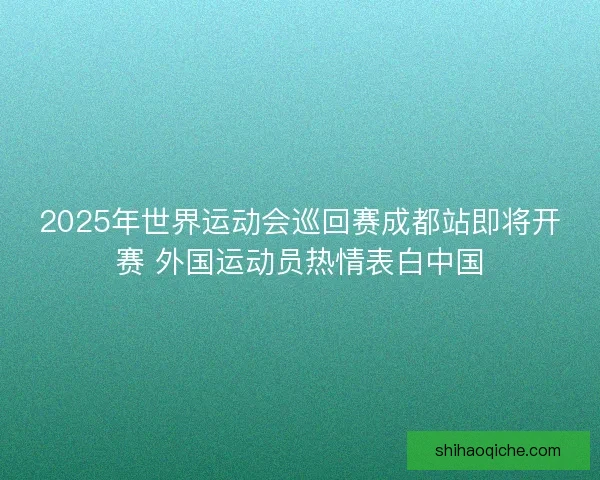 2025年世界运动会巡回赛成都站即将开赛 外国运动员热情表白中国