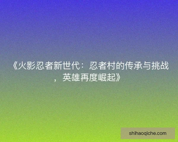 《火影忍者新世代：忍者村的传承与挑战，英雄再度崛起》