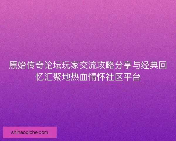 原始传奇论坛玩家交流攻略分享与经典回忆汇聚地热血情怀社区平台