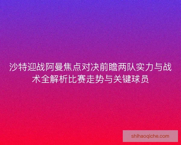 沙特迎战阿曼焦点对决前瞻两队实力与战术全解析比赛走势与关键球员