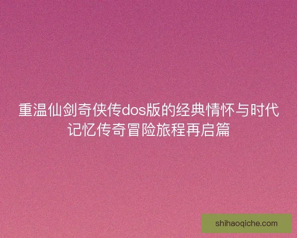 重温仙剑奇侠传dos版的经典情怀与时代记忆传奇冒险旅程再启篇