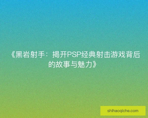 《黑岩射手：揭开PSP经典射击游戏背后的故事与魅力》