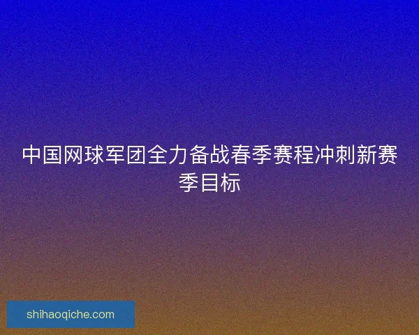 中国网球军团全力备战春季赛程冲刺新赛季目标