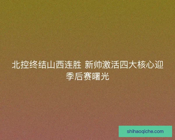 北控终结山西连胜 新帅激活四大核心迎季后赛曙光