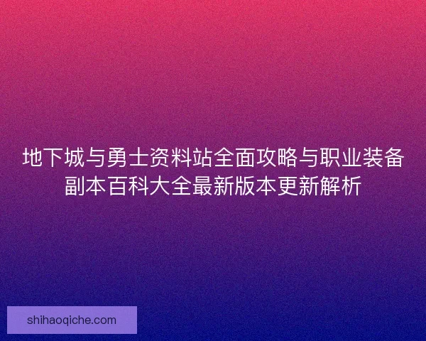 地下城与勇士资料站全面攻略与职业装备副本百科大全最新版本更新解析