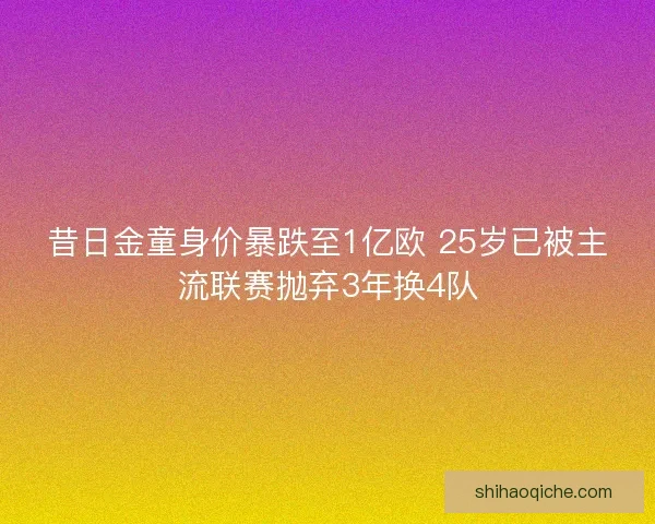昔日金童身价暴跌至1亿欧 25岁已被主流联赛抛弃3年换4队