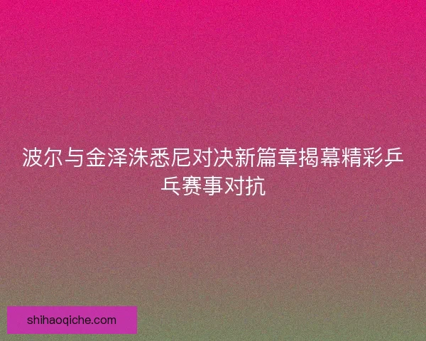 波尔与金泽洙悉尼对决新篇章揭幕精彩乒乓赛事对抗