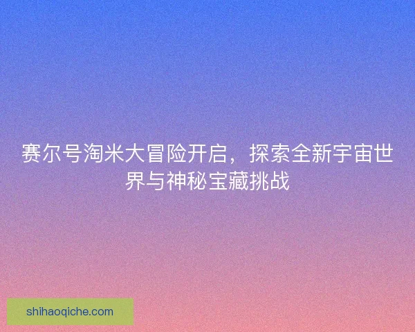 赛尔号淘米大冒险开启,探索全新宇宙世界与神秘宝藏挑战 赛尔号淘米大冒险开启,探索全新宇宙世界与神秘宝藏挑战