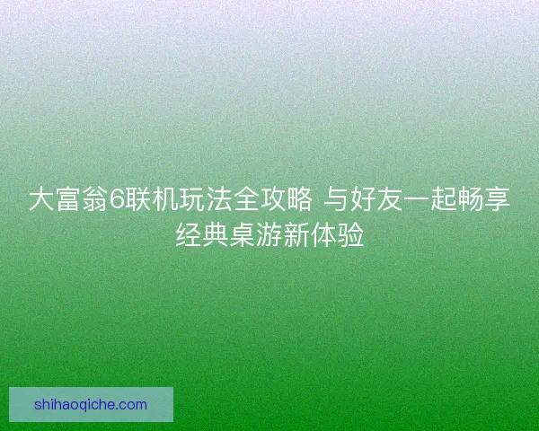 大富翁6联机玩法全攻略 与好友一起畅享经典桌游新体验 大富翁6联机玩法全攻略 与好友一起畅享经典桌游新体验