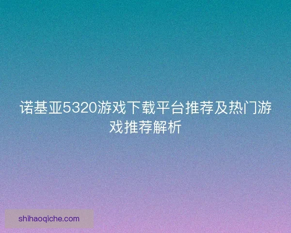 诺基亚5320游戏下载平台推荐及热门游戏推荐解析