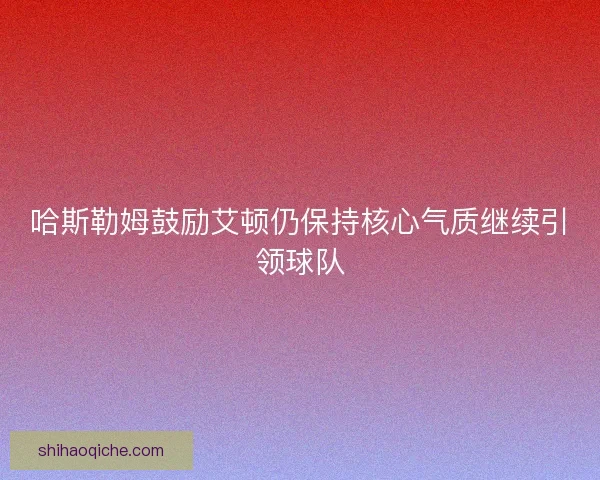 哈斯勒姆鼓励艾顿仍保持核心气质继续引领球队 哈斯勒姆鼓励艾顿仍保持核心气质继续引领球队