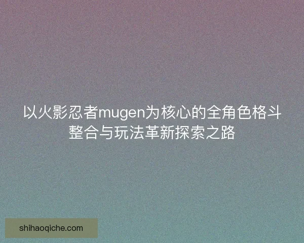 以火影忍者mugen为核心的全角色格斗整合与玩法革新探索之路 以火影忍者mugen为核心的全角色格斗整合与玩法革新探索之路