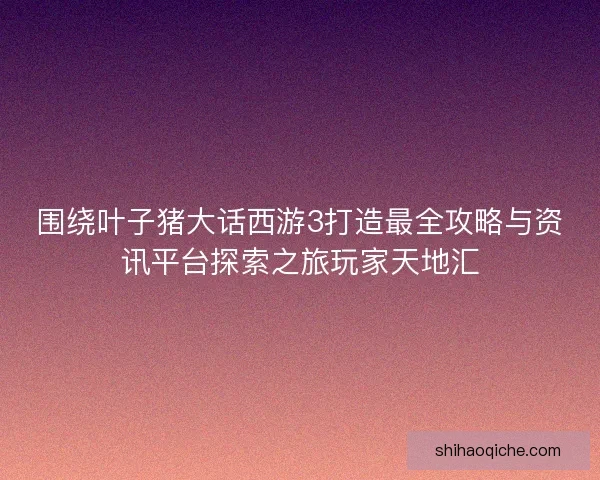 围绕叶子猪大话西游3打造最全攻略与资讯平台探索之旅玩家天地汇