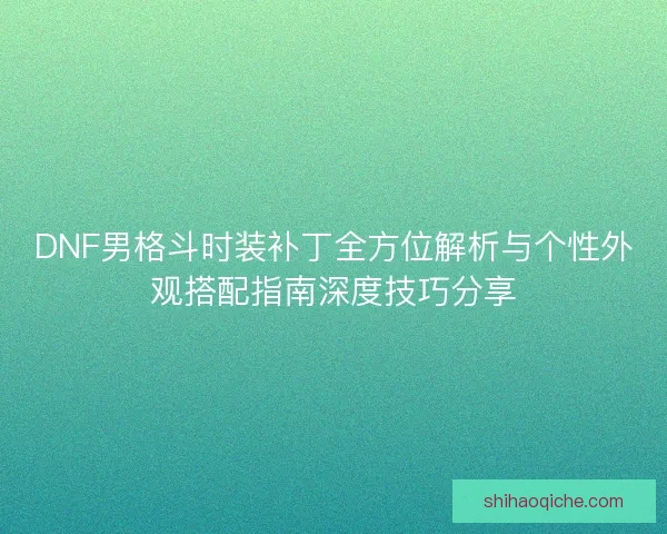 DNF男格斗时装补丁全方位解析与个性外观搭配指南深度技巧分享 DNF男格斗时装补丁全方位解析与个性外观搭配指南深度技巧分享