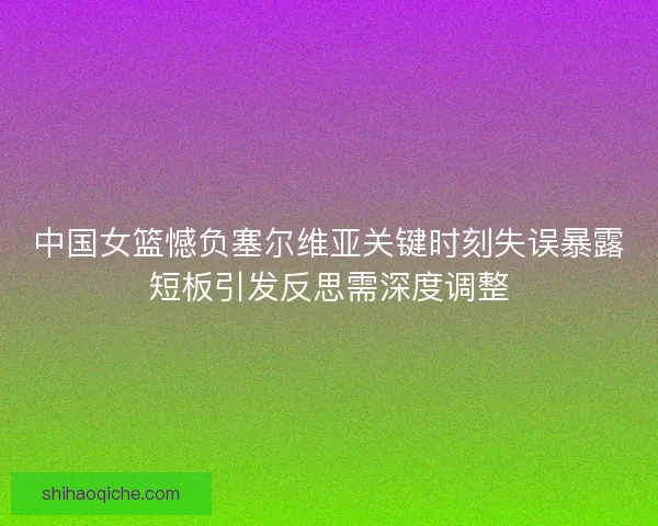 中国女篮憾负塞尔维亚关键时刻失误暴露短板引发反思需深度调整 中国女篮憾负塞尔维亚关键时刻失误暴露短板引发反思需深度调整